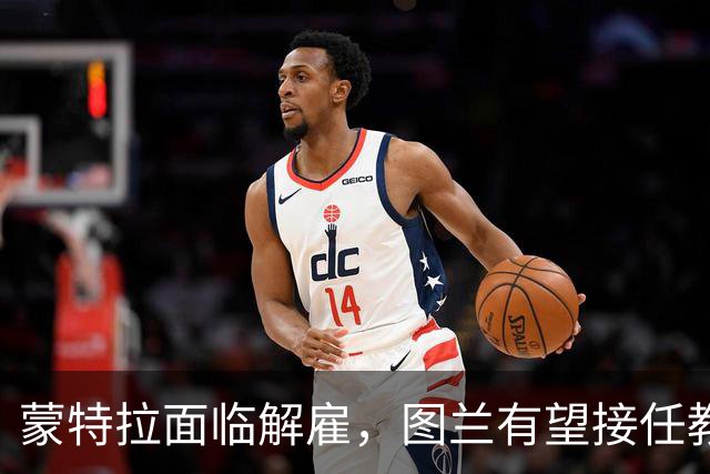 蒙特拉面临解雇，图兰有望接任教练职位