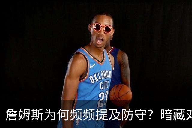 詹姆斯为何频频提及防守？暗藏对恩比德的期待